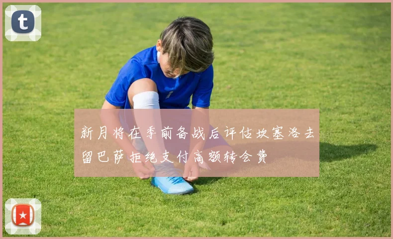 新月将在季前备战后评估坎塞洛去留巴萨拒绝支付高额转会费