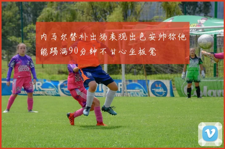 内马尔替补出场表现出色安帅称他能踢满90分钟不甘心坐板凳