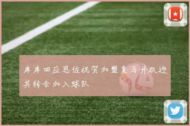 库库回应恩佐祝贺加盟皇马并欢迎其转会加入球队