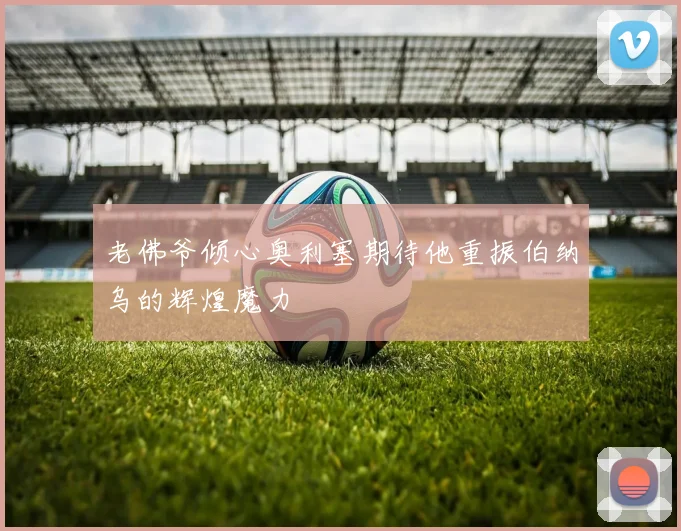 老佛爷倾心奥利塞期待他重振伯纳乌的辉煌魔力