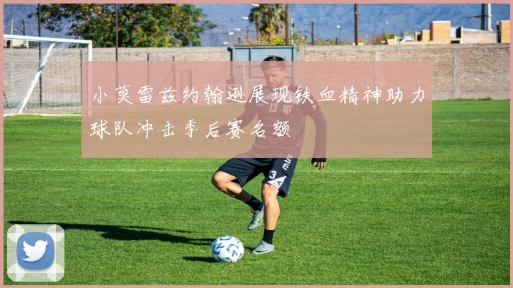 小莫雷兹约翰逊展现铁血精神助力球队冲击季后赛名额