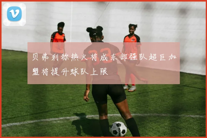 贝弗利称热火将成东部强队超巨加盟将提升球队上限
