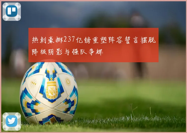 热刺豪掷237亿镑重塑阵容誓言摆脱降级阴影与强队争辉