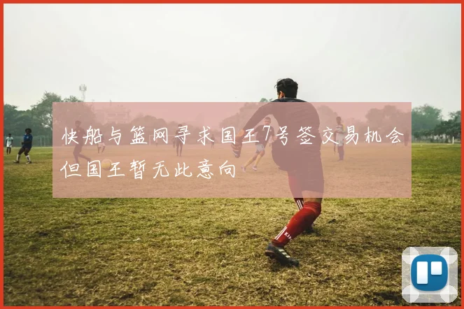 快船与篮网寻求国王7号签交易机会但国王暂无此意向