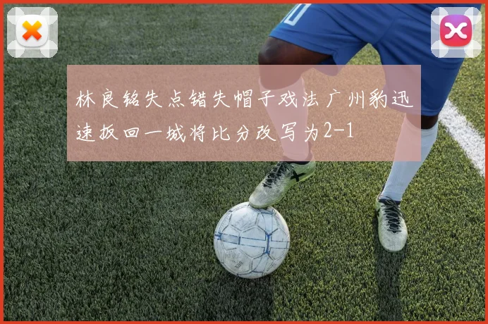林良铭失点错失帽子戏法广州豹迅速扳回一城将比分改写为2-1