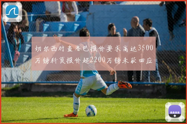 切尔西对查洛巴报价要求高达3500万镑科莫报价超2200万镑未获回应
