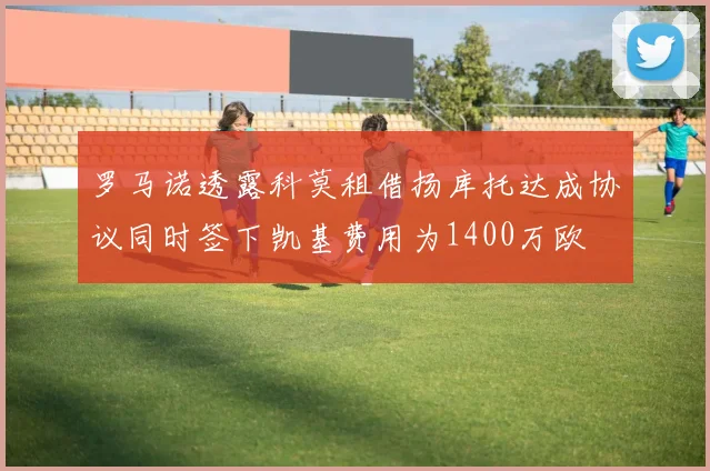 罗马诺透露科莫租借扬库托达成协议同时签下凯基费用为1400万欧