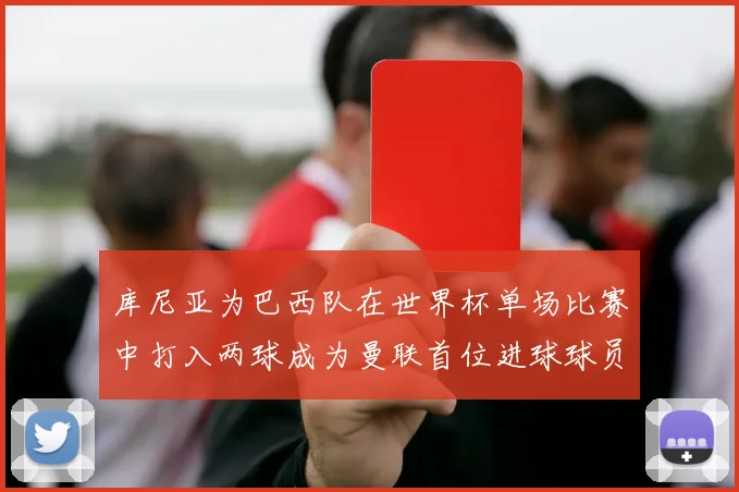 库尼亚为巴西队在世界杯单场比赛中打入两球成为曼联首位进球球员
