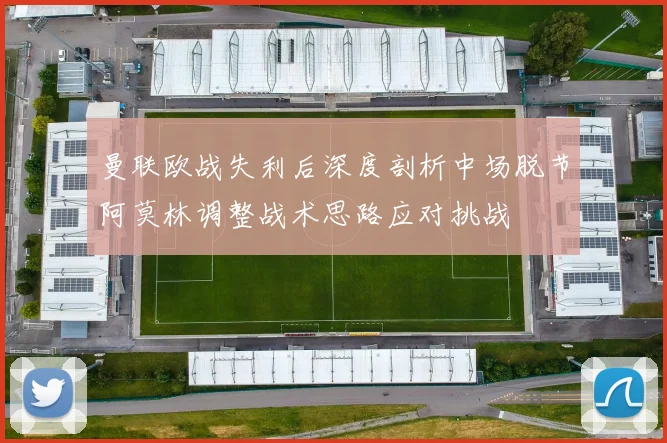 曼联欧战失利后深度剖析中场脱节阿莫林调整战术思路应对挑战